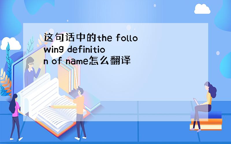 这句话中的the following definition of name怎么翻译