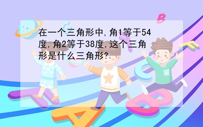 在一个三角形中,角1等于54度,角2等于38度,这个三角形是什么三角形?