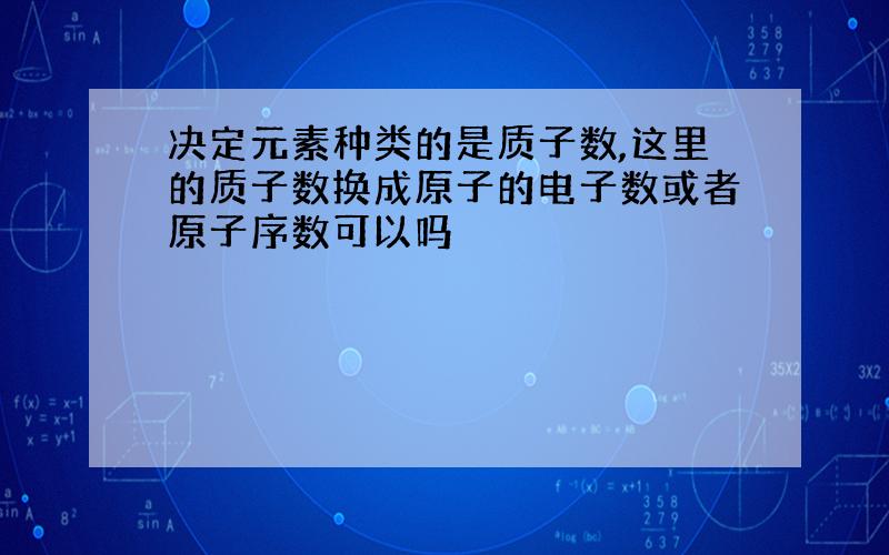 决定元素种类的是质子数,这里的质子数换成原子的电子数或者原子序数可以吗