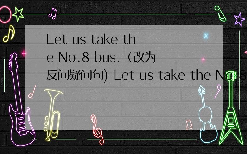 Let us take the No.8 bus.（改为反问疑问句) Let us take the No.8 bus,