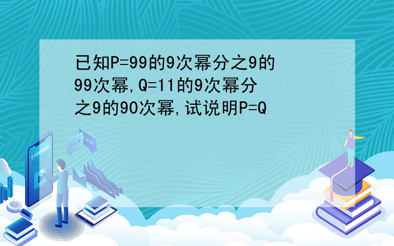 已知P=99的9次幂分之9的99次幂,Q=11的9次幂分之9的90次幂,试说明P=Q