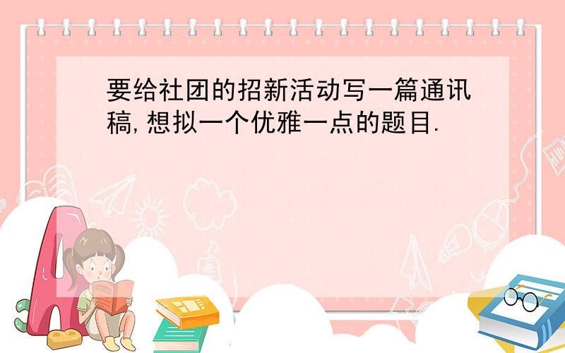 要给社团的招新活动写一篇通讯稿,想拟一个优雅一点的题目.