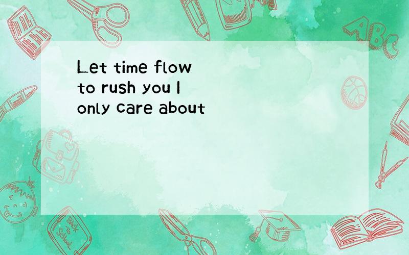 Let time flow to rush you I only care about