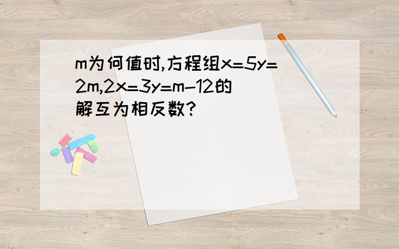 m为何值时,方程组x=5y=2m,2x=3y=m-12的解互为相反数?