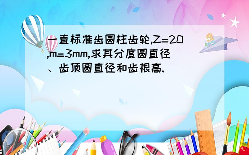 一直标准齿圆柱齿轮,Z=20,m=3mm,求其分度圆直径、齿顶圆直径和齿根高.