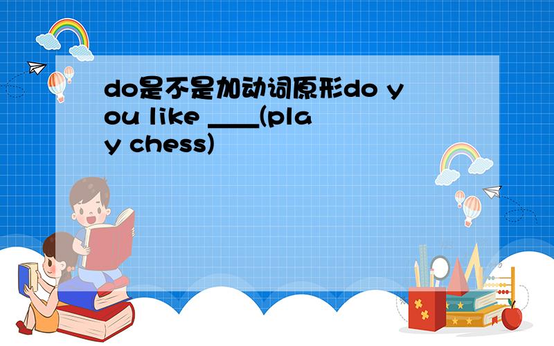 do是不是加动词原形do you like ＿＿(play chess)