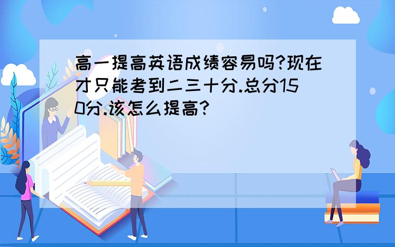 高一提高英语成绩容易吗?现在才只能考到二三十分.总分150分.该怎么提高?