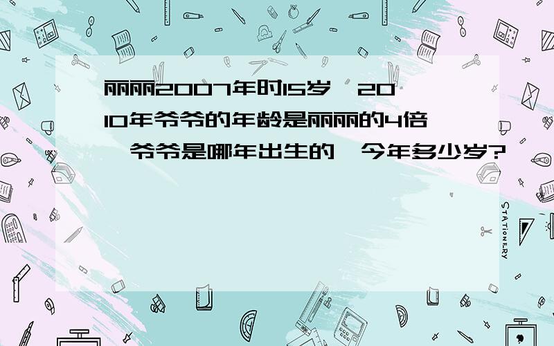 丽丽2007年时15岁,2010年爷爷的年龄是丽丽的4倍,爷爷是哪年出生的,今年多少岁?