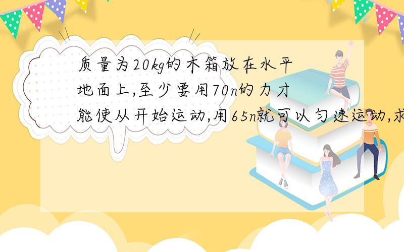 质量为20kg的木箱放在水平地面上,至少要用70n的力才能使从开始运动,用65n就可以匀速运动,求最大静摩擦