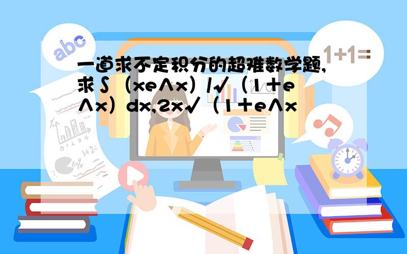 一道求不定积分的超难数学题,求∫（xe∧x）/√（1＋e∧x）dx,2x√（1＋e∧x