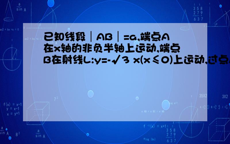 已知线段│AB│=a,端点A在x轴的非负半轴上运动,端点B在射线L:y=-√3 x(x≤0)上运动,过点A且垂直于x轴的