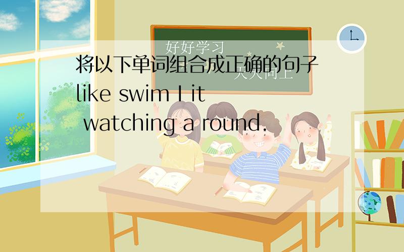 将以下单词组合成正确的句子 like swim I it watching a round.