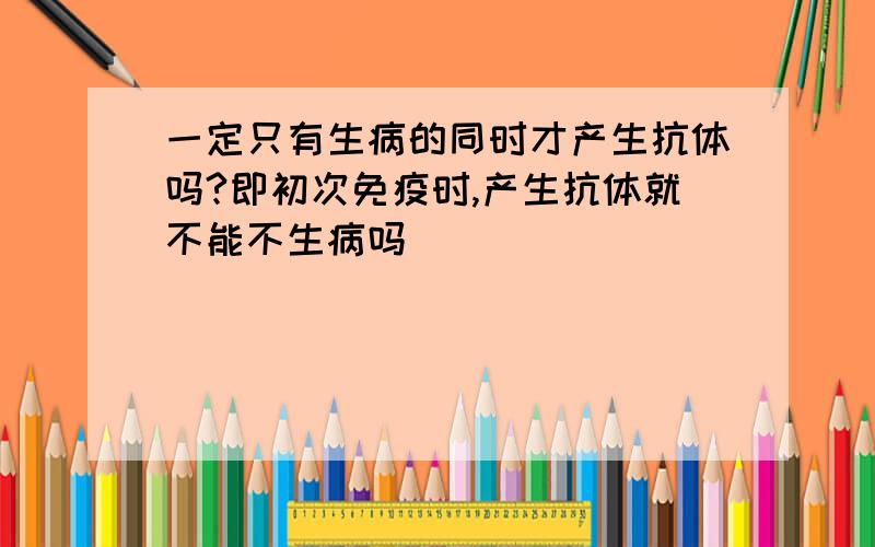 一定只有生病的同时才产生抗体吗?即初次免疫时,产生抗体就不能不生病吗