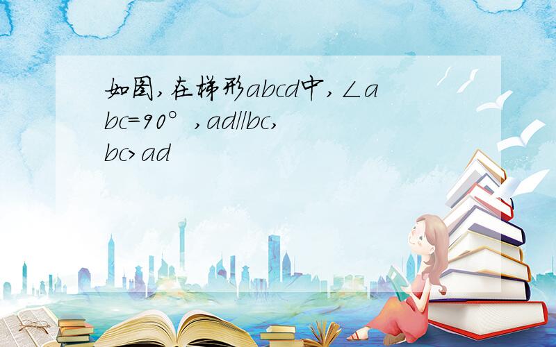 如图,在梯形abcd中,∠abc=90°,ad//bc,bc>ad