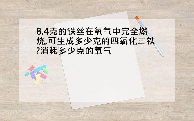 8.4克的铁丝在氧气中完全燃烧,可生成多少克的四氧化三铁?消耗多少克的氧气