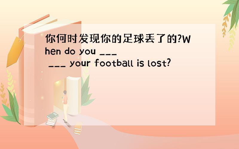 你何时发现你的足球丢了的?When do you ___ ___ your football is lost?