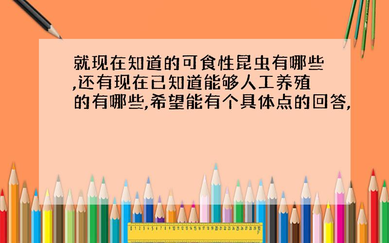 就现在知道的可食性昆虫有哪些,还有现在已知道能够人工养殖的有哪些,希望能有个具体点的回答,