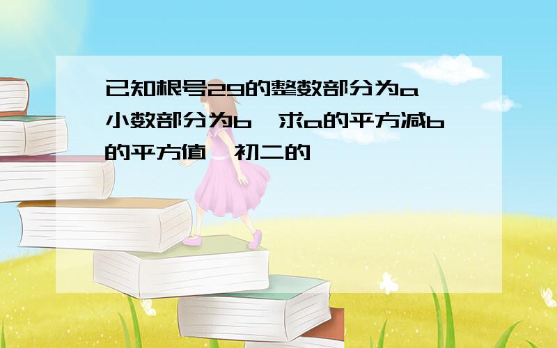 已知根号29的整数部分为a,小数部分为b,求a的平方减b的平方值【初二的