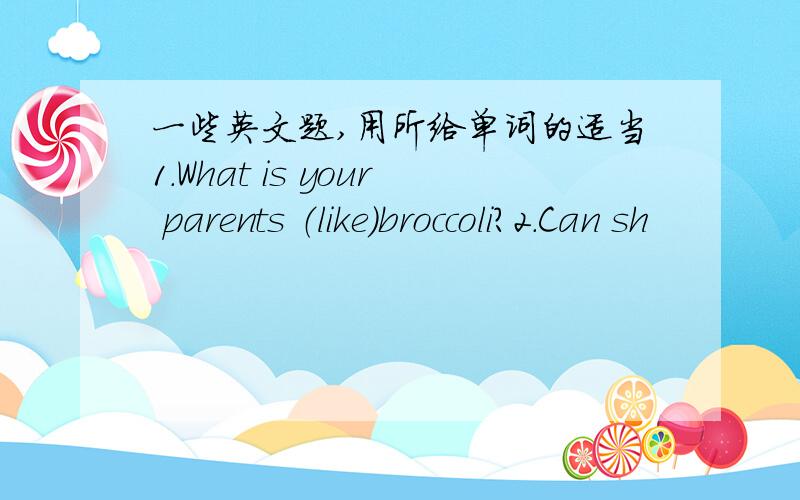 一些英文题,用所给单词的适当1.What is your parents （like）broccoli?2.Can sh