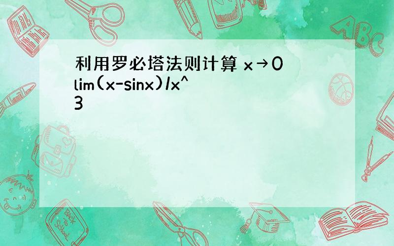 利用罗必塔法则计算 x→0 lim(x-sinx)/x^3