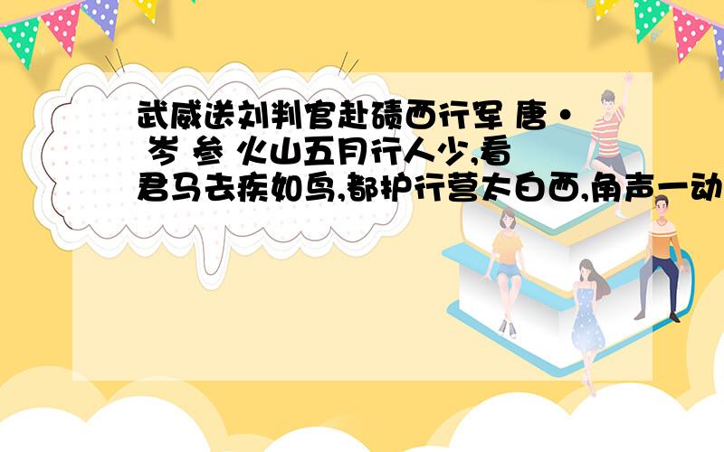 武威送刘判官赴碛西行军 唐· 岑 参 火山五月行人少,看君马去疾如鸟,都护行营太白西,角声一动胡天晓.