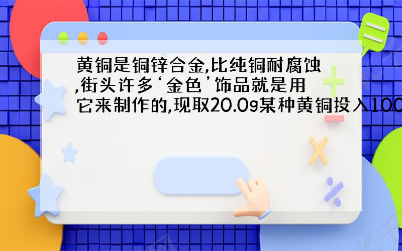 黄铜是铜锌合金,比纯铜耐腐蚀,街头许多‘金色’饰品就是用它来制作的,现取20.0g某种黄铜投入100g