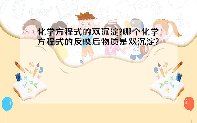 化学方程式的双沉淀?哪个化学方程式的反映后物质是双沉淀?