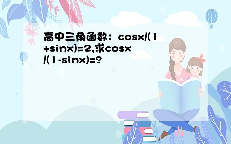 高中三角函数：cosx/(1+sinx)=2,求cosx/(1-sinx)=?