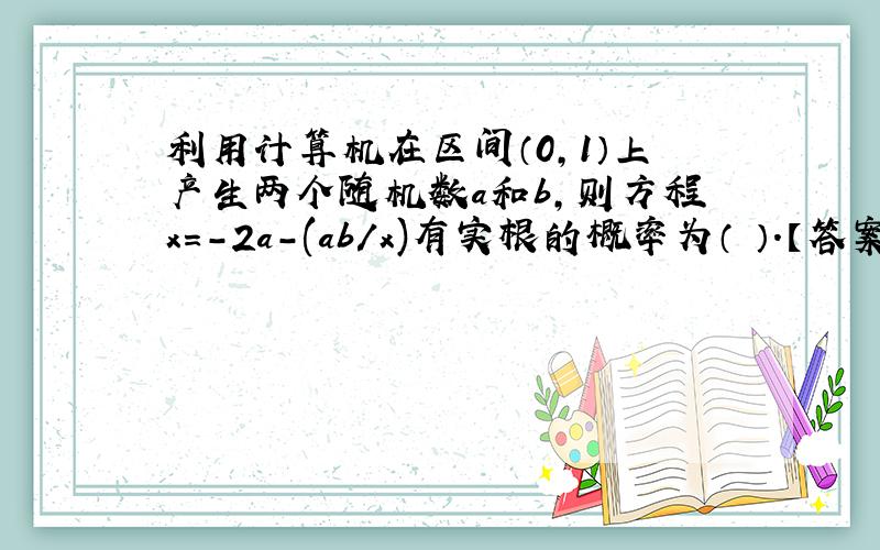 利用计算机在区间（0,1）上产生两个随机数a和b,则方程x=-2a-(ab/x)有实根的概率为（ ）.【答案给的是1/4