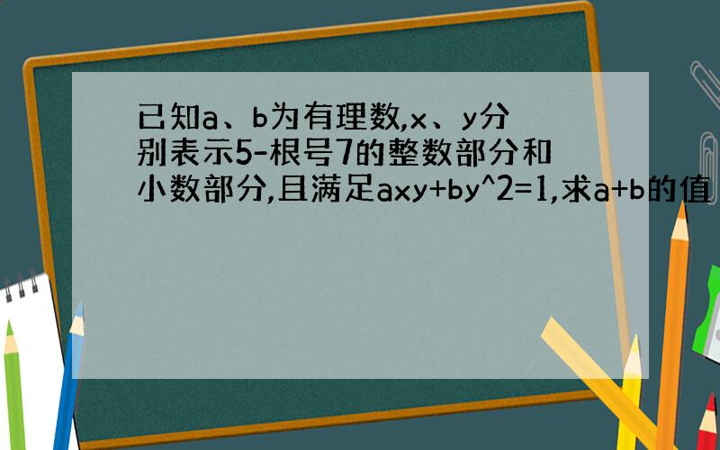 已知a、b为有理数,x、y分别表示5-根号7的整数部分和小数部分,且满足axy+by^2=1,求a+b的值