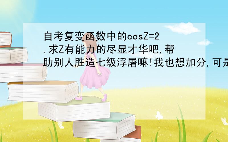 自考复变函数中的cosZ=2,求Z有能力的尽显才华吧,帮助别人胜造七级浮屠嘛!我也想加分,可是我没有分了!先谢谢愿意做此