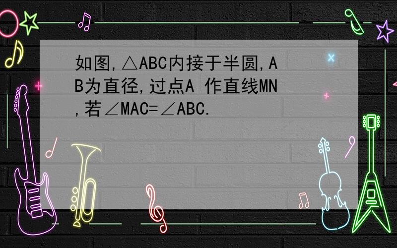 如图,△ABC内接于半圆,AB为直径,过点A 作直线MN,若∠MAC=∠ABC.