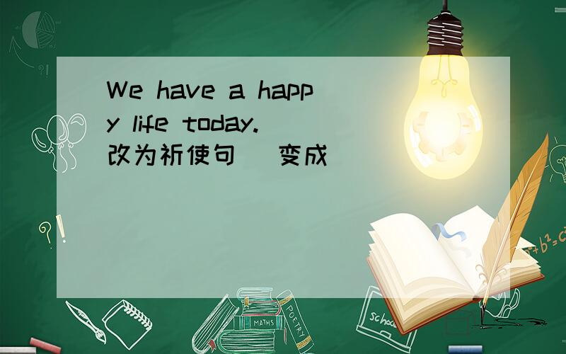 We have a happy life today.(改为祈使句） 变成（ )（ ）（ )（ )（ )life tod