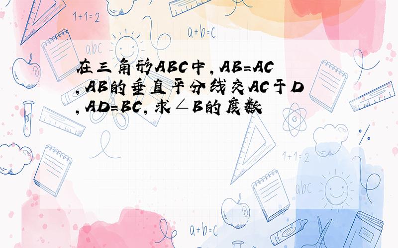 在三角形ABC中,AB=AC,AB的垂直平分线交AC于D,AD=BC,求∠B的度数