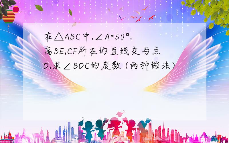 在△ABC中,∠A=50°,高BE,CF所在的直线交与点O,求∠BOC的度数 (两种做法)