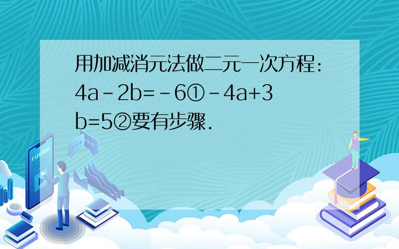 用加减消元法做二元一次方程:4a-2b=-6①-4a+3b=5②要有步骤.