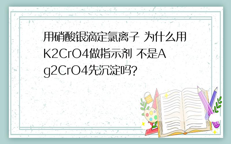 用硝酸银滴定氯离子 为什么用K2CrO4做指示剂 不是Ag2CrO4先沉淀吗?