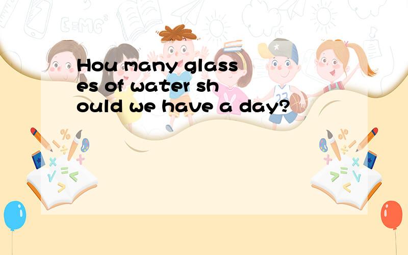 Hou many glasses of water should we have a day?