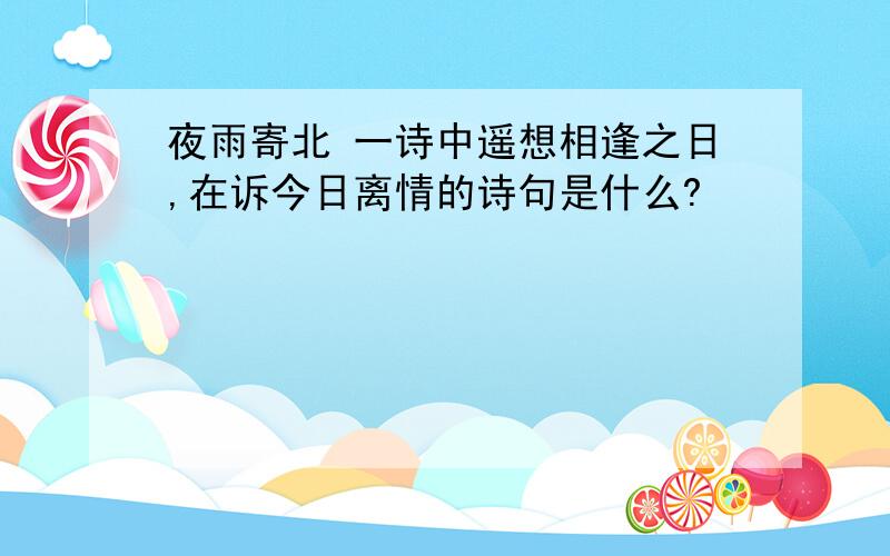 夜雨寄北 一诗中遥想相逢之日,在诉今日离情的诗句是什么?