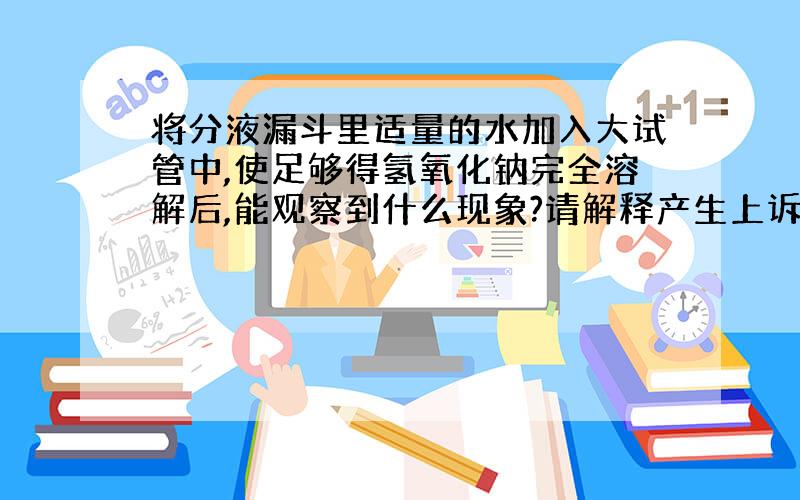 将分液漏斗里适量的水加入大试管中,使足够得氢氧化钠完全溶解后,能观察到什么现象?请解释产生上诉现象?