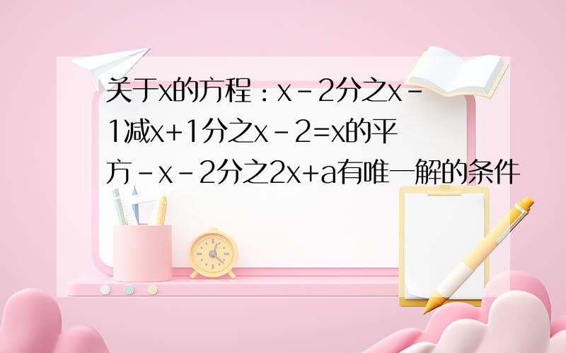 关于x的方程：x-2分之x-1减x+1分之x-2=x的平方-x-2分之2x+a有唯一解的条件