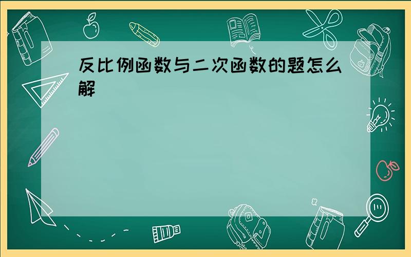 反比例函数与二次函数的题怎么解