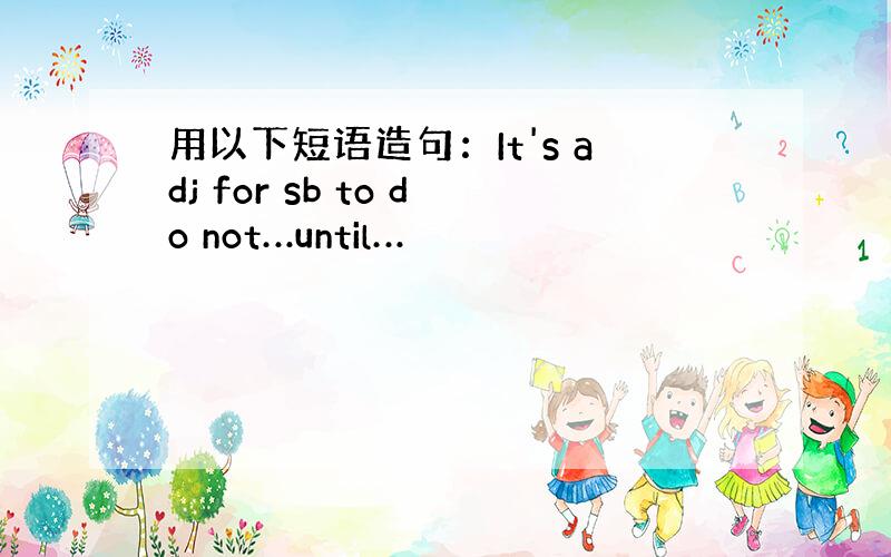 用以下短语造句：It's adj for sb to do not…until…