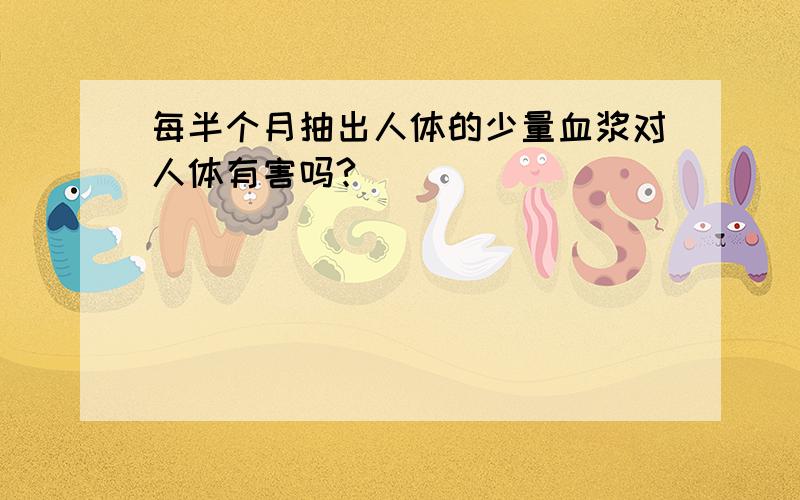 每半个月抽出人体的少量血浆对人体有害吗?