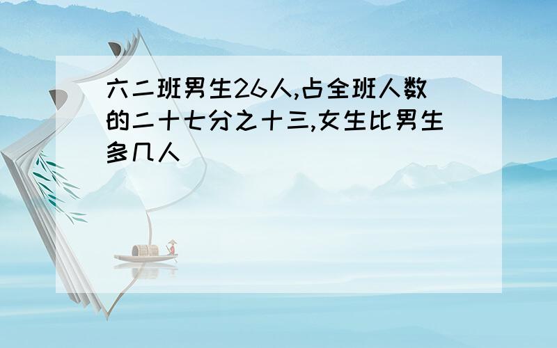 六二班男生26人,占全班人数的二十七分之十三,女生比男生多几人