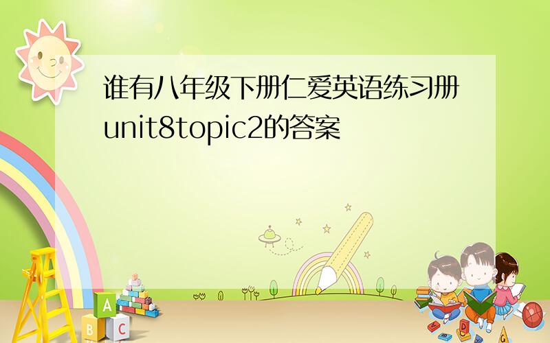 谁有八年级下册仁爱英语练习册unit8topic2的答案