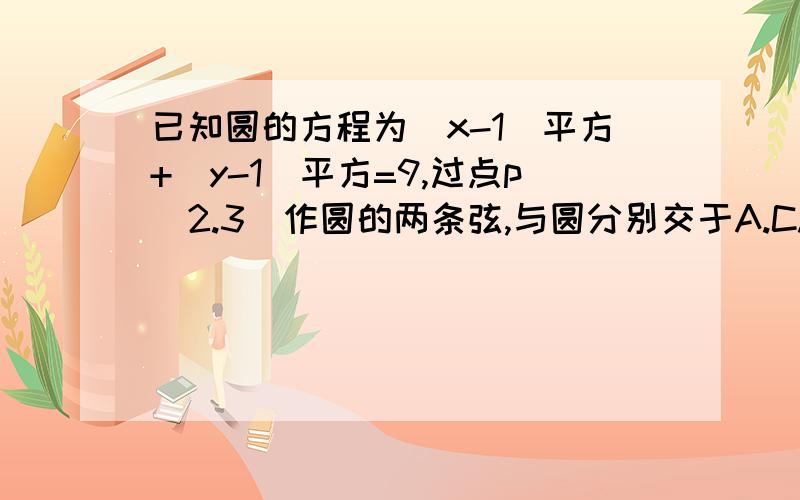 已知圆的方程为（x-1）平方+（y-1）平方=9,过点p（2.3）作圆的两条弦,与圆分别交于A.C.B.D,其中一条弦为