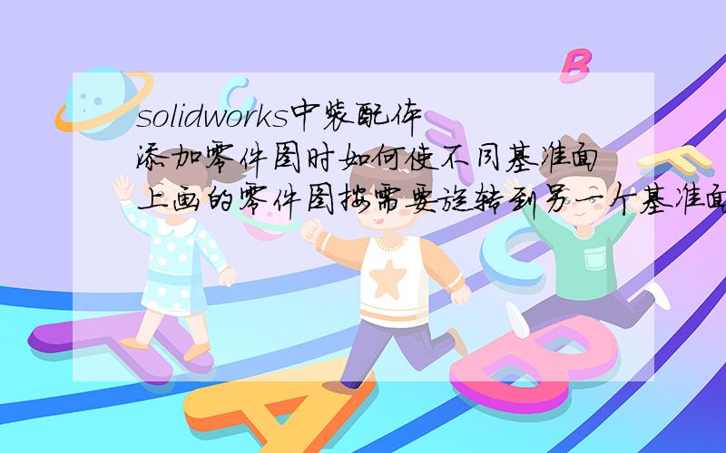 solidworks中装配体添加零件图时如何使不同基准面上画的零件图按需要旋转到另一个基准面上?