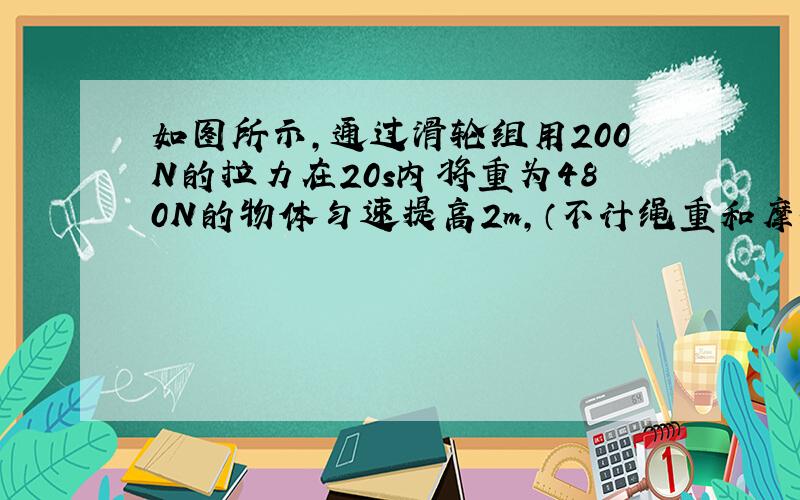 如图所示，通过滑轮组用200N的拉力在20s内将重为480N的物体匀速提高2m，（不计绳重和摩擦），求：