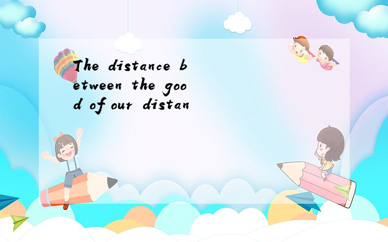 The distance between the good of our distan